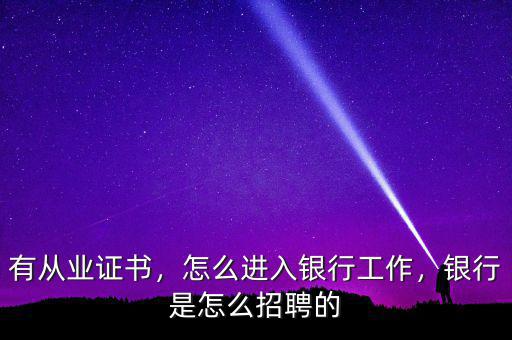 有從業(yè)證書，怎么進入銀行工作，銀行是怎么招聘的