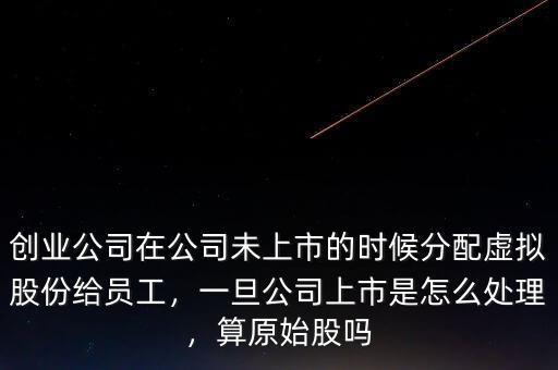 創(chuàng)業(yè)公司在公司未上市的時(shí)候分配虛擬股份給員工，一旦公司上市是怎么處理，算原始股嗎