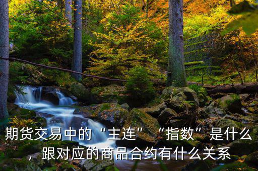 期貨交易中的“主連”“指數(shù)”是什么，跟對應(yīng)的商品合約有什么關(guān)系