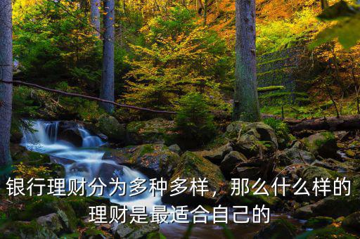 銀行理財(cái)分為多種多樣，那么什么樣的理財(cái)是最適合自己的