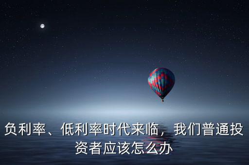 負(fù)利率、低利率時代來臨，我們普通投資者應(yīng)該怎么辦