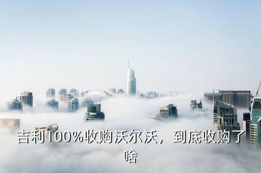 吉利100%收購沃爾沃，到底收購了啥