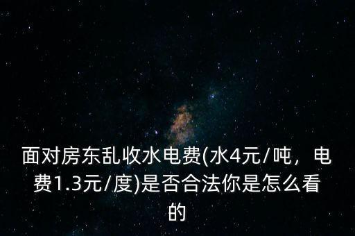面對(duì)房東亂收水電費(fèi)(水4元/噸，電費(fèi)1.3元/度)是否合法你是怎么看的