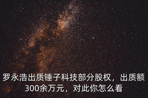 羅永浩出質(zhì)錘子科技部分股權(quán)，出質(zhì)額300余萬元，對此你怎么看