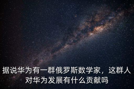 據(jù)說(shuō)華為有一群俄羅斯數(shù)學(xué)家，這群人對(duì)華為發(fā)展有什么貢獻(xiàn)嗎