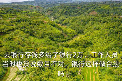 去銀行存錢多給了銀行2萬(wàn)，工作人員當(dāng)時(shí)也沒(méi)說(shuō)數(shù)目不對(duì)，銀行這樣做合法嗎