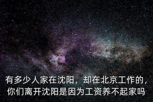 有多少人家在沈陽，卻在北京工作的，你們離開沈陽是因?yàn)楣べY養(yǎng)不起家嗎