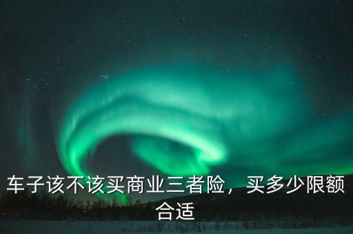 車(chē)子該不該買(mǎi)商業(yè)三者險(xiǎn)，買(mǎi)多少限額合適