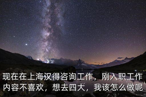 現(xiàn)在在上海漢得咨詢工作，剛?cè)肼毠ぷ鲀?nèi)容不喜歡，想去四大，我該怎么做呢