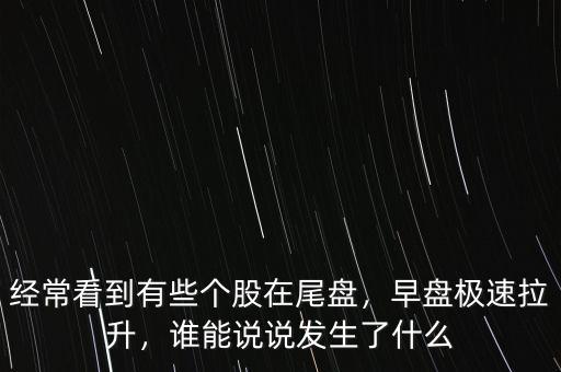 經(jīng)?？吹接行﹤€(gè)股在尾盤，早盤極速拉升，誰能說說發(fā)生了什么