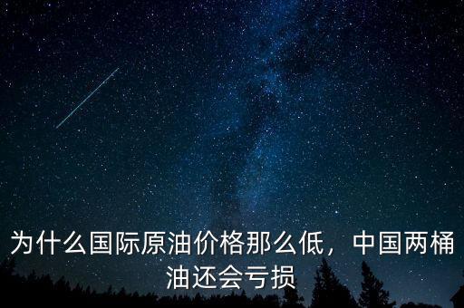 為什么國際原油價(jià)格那么低，中國兩桶油還會(huì)虧損