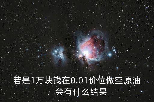 若是1萬塊錢在0.01價位做空原油，會有什么結(jié)果