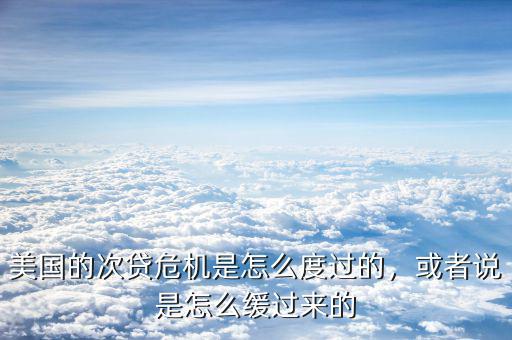 美國的次貸危機(jī)是怎么度過的，或者說是怎么緩過來的