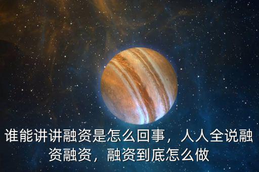 誰能講講融資是怎么回事，人人全說融資融資，融資到底怎么做