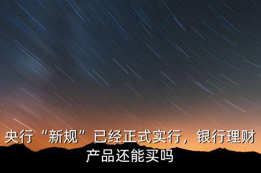 央行“新規(guī)”已經(jīng)正式實(shí)行，銀行理財(cái)產(chǎn)品還能買嗎