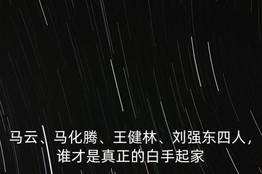 馬云、馬化騰、王健林、劉強(qiáng)東四人，誰才是真正的白手起家