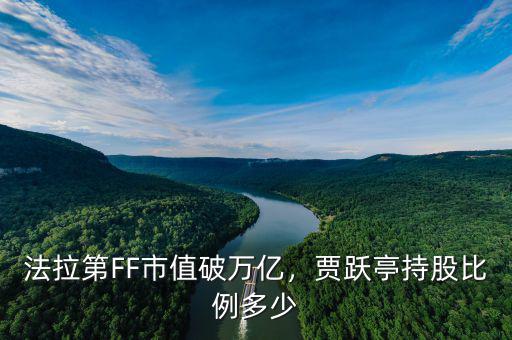 法拉第FF市值破萬(wàn)億，賈躍亭持股比例多少