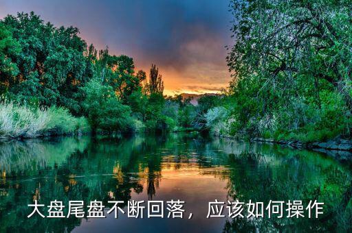 大盤尾盤不斷回落，應(yīng)該如何操作