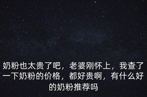 奶粉也太貴了吧，老婆剛懷上，我查了一下奶粉的價(jià)格，都好貴啊，有什么好的奶粉推薦嗎