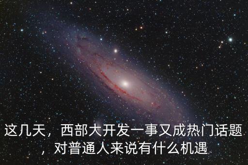 這幾天，西部大開發(fā)一事又成熱門話題，對(duì)普通人來說有什么機(jī)遇