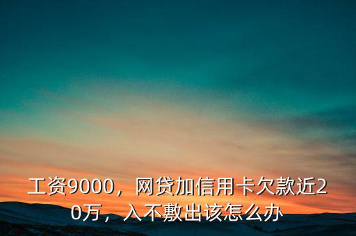 工資9000，網(wǎng)貸加信用卡欠款近20萬，入不敷出該怎么辦