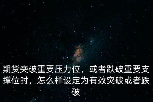 期貨突破重要壓力位，或者跌破重要支撐位時，怎么樣設(shè)定為有效突破或者跌破