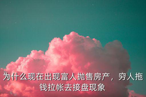 為什么現(xiàn)在出現(xiàn)富人拋售房產(chǎn)，窮人拖錢拉帳去接盤現(xiàn)象