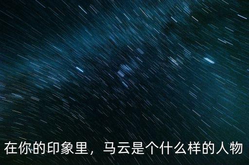 在你的印象里，馬云是個(gè)什么樣的人物