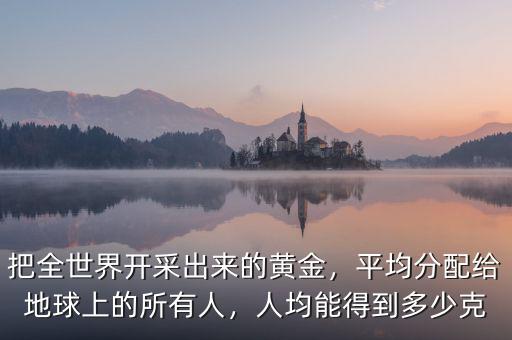 把全世界開采出來的黃金，平均分配給地球上的所有人，人均能得到多少克
