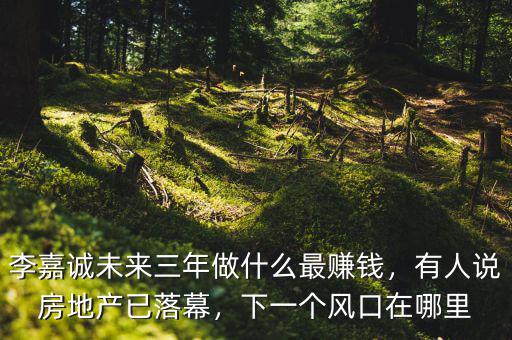 李嘉誠(chéng)未來(lái)三年做什么最賺錢(qián)，有人說(shuō)房地產(chǎn)已落幕，下一個(gè)風(fēng)口在哪里