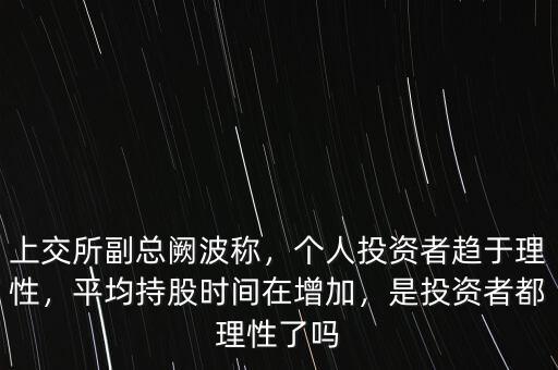 上交所副總闕波稱，個人投資者趨于理性，平均持股時間在增加，是投資者都理性了嗎