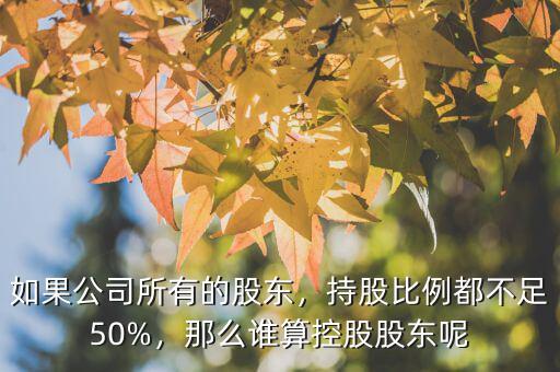 如果公司所有的股東，持股比例都不足50%，那么誰算控股股東呢