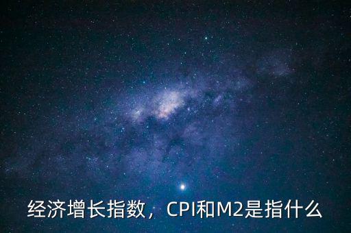 經(jīng)濟增長指數(shù)，CPI和M2是指什么