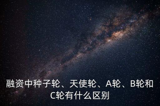 融資中種子輪、天使輪、A輪、B輪和C輪有什么區(qū)別