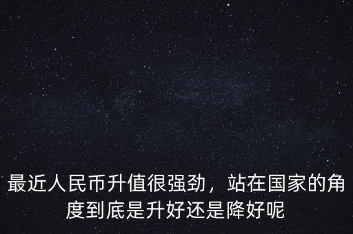 最近人民幣升值很強(qiáng)勁，站在國(guó)家的角度到底是升好還是降好呢