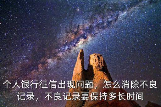 個(gè)人銀行征信出現(xiàn)問題，怎么消除不良記錄，不良記錄要保持多長(zhǎng)時(shí)間