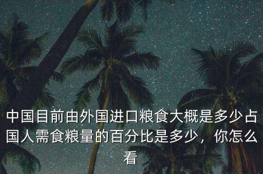 中國目前由外國進口糧食大概是多少占國人需食糧量的百分比是多少，你怎么看