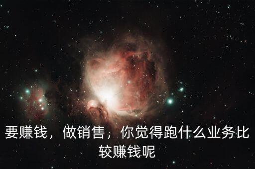 要賺錢，做銷售，你覺得跑什么業(yè)務(wù)比較賺錢呢