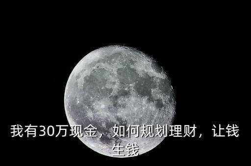 我有30萬(wàn)現(xiàn)金，如何規(guī)劃理財(cái)，讓錢生錢