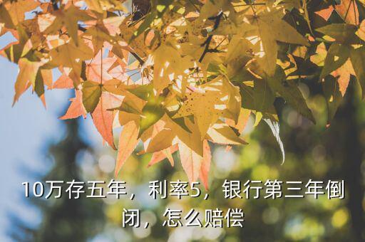 10萬存五年，利率5，銀行第三年倒閉，怎么賠償
