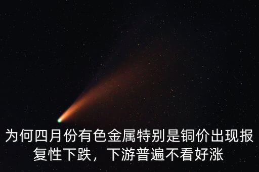為何四月份有色金屬特別是銅價(jià)出現(xiàn)報(bào)復(fù)性下跌，下游普遍不看好漲