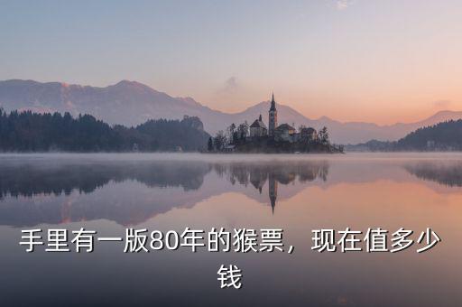 手里有一版80年的猴票，現(xiàn)在值多少錢