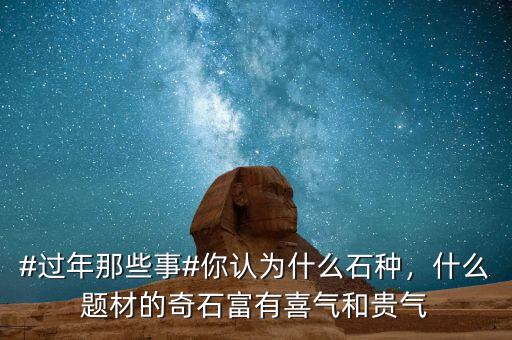 #過年那些事#你認(rèn)為什么石種，什么題材的奇石富有喜氣和貴氣