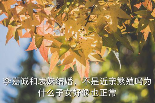 李嘉誠(chéng)和表妹結(jié)婚，不是近親繁殖嗎為什么子女好像也正常