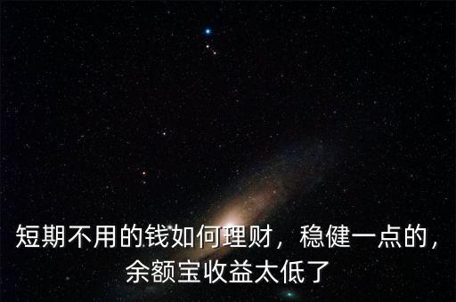 短期不用的錢如何理財(cái)，穩(wěn)健一點(diǎn)的，余額寶收益太低了
