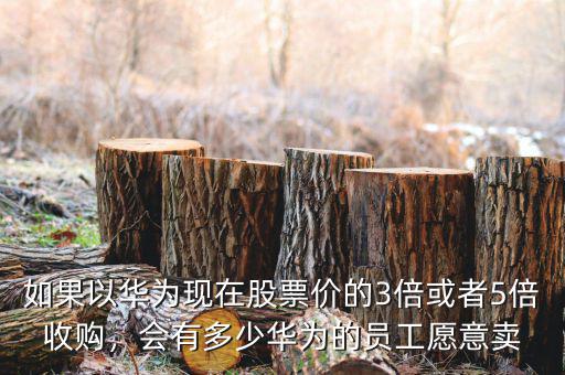 如果以華為現(xiàn)在股票價(jià)的3倍或者5倍收購(gòu)，會(huì)有多少華為的員工愿意賣