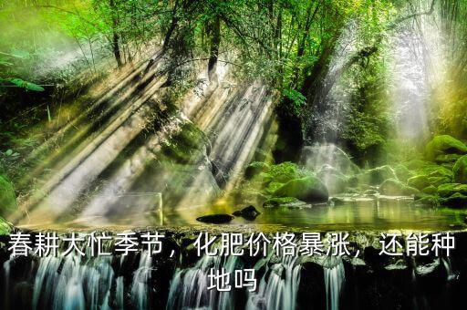 春耕大忙季節(jié)，化肥價格暴漲，還能種地嗎
