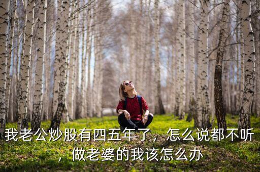 我老公炒股有四五年了，怎么說(shuō)都不聽(tīng)，做老婆的我該怎么辦