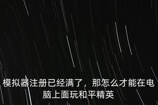 模擬器注冊(cè)已經(jīng)滿了，那怎么才能在電腦上面玩和平精英