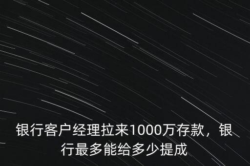 銀行客戶經(jīng)理拉來(lái)1000萬(wàn)存款，銀行最多能給多少提成